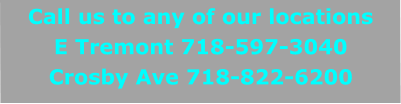Call us to any of our locations E Tremont 718-597-3040 Crosby Ave 718-822-6200